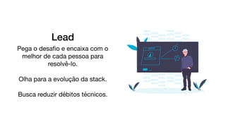 Lead
Pega o desaﬁo e encaixa com o
melhor de cada pessoa para
resolvê-lo.

Olha para a evolução da stack.

Busca reduzir débitos técnicos.
 