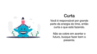 Curta
Você é responsável por grande
parte da energia do time, então
curta o que está fazendo.

Não se cobre em acertar o
futuro, busque fazer bem o
presente.
 
