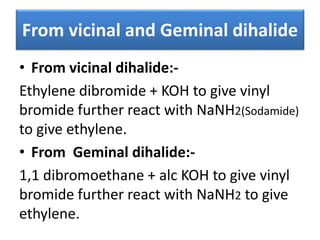 From vicinal and Geminal dihalide
• From vicinal dihalide:-
Ethylene dibromide + KOH to give vinyl
bromide further react with NaNH2(Sodamide)
to give ethylene.
• From Geminal dihalide:-
1,1 dibromoethane + alc KOH to give vinyl
bromide further react with NaNH2 to give
ethylene.
 