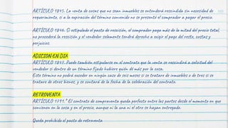 105
ARTÍCULO 1845. La venta de cosas que no sean inmuebles se entenderá rescindida sin necesidad de
requerimiento, si a la expiración del término convenido no se presentó el comprador a pagar el precio.
ARTÍCULO 1846. Si estipulado el pacto de rescisión, el comprador paga más de la mitad del precio total,
no procederá la rescisión y el vendedor solamente tendrá derecho a exigir el pago del resto, costas y
perjuicios.
ADICION EN DIA
ARTÍCULO 1847. Puede también estipularse en el contrato que la venta se rescindirá a solicitud del
vendedor si dentro de un término fijado hubiere quién dé más por la cosa.
Este término no podrá exceder en ningún caso de seis meses si se tratare de inmuebles o de tres si se
tratare de otros bienes, y se contará de la fecha de la celebración del contrato.
RETROVENTA
ARTÍCULO 1791.* El contrato de compraventa queda perfecto entre las partes desde el momento en que
convienen en la cosa y en el precio, aunque ni la una ni el otro se hayan entregado.
Queda prohibido el pacto de retroventa
 