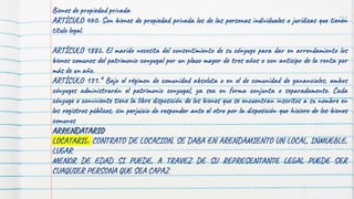 147
Bienes de propiedad privada
ARTÍCULO 460. Son bienes de propiedad privada los de las personas individuales o jurídicas que tienen
título legal.
ARTÍCULO 1882. El marido necesita del consentimiento de su cónyuge para dar en arrendamiento los
bienes comunes del patrimonio conyugal por un plazo mayor de tres años o con anticipo de la renta por
más de un año.
ARTÍCULO 131.* Bajo el régimen de comunidad absoluta o en el de comunidad de gananciales, ambos
cónyuges administrarán el patrimonio conyugal, ya sea en forma conjunta o separadamente. Cada
cónyuge o conviviente tiene la libre disposición de los bienes que se encuentran inscritos a su nombre en
los registros públicos, sin perjuicio de responder ante el otro por la disposición que hiciere de los bienes
comunes
ARRENDATARIO
LOCATARIO: CONTRATO DE LOCACION, SE DABA EN ARENDAMIENTO UN LOCAL, INMUEBLE,
LUGAR
MENOR DE EDAD SI PUEDE, A TRAVEZ DE SU REPRESENTANTE LEGAL PUEDE SER
CUAQUIER PERSONA QUE SEA CAPAZ
 