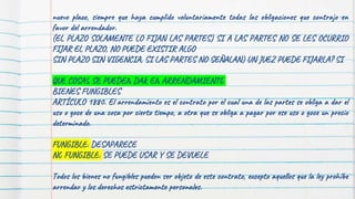 149
nuevo plazo, siempre que haya cumplido voluntariamente todas las obligaciones que contrajo en
favor del arrendador.
(EL PLAZO SOLAMENTE LO FIJAN LAS PARTES) SI A LAS PARTES NO SE LES OCURRIO
FIJAR EL PLAZO, NO PUEDE EXISTIR ALGO
SIN PLAZO SIN VIGENCIA, SI LAS PARTES NO SEÑALAN) UN JUEZ PUEDE FIJARLA? SI
QUE COSAS SE PUEDEN DAR EN ARRENDAMIENTO
BIENES FUNGIBLES
ARTÍCULO 1880. El arrendamiento es el contrato por el cual una de las partes se obliga a dar el
uso o goce de una cosa por cierto tiempo, a otra que se obliga a pagar por ese uso o goce un precio
determinado.
FUNGIBLE: DESAPARECE
NO FUNGIBLE: SE PUEDE USAR Y SE DEVUELE
Todos los bienes no fungibles pueden ser objeto de este contrato, excepto aquellos que la ley prohíbe
arrendar y los derechos estrictamente personales.
 