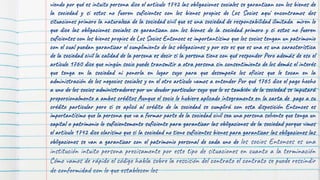 viendo por qué es intuito persona dice el artículo 1742 las obligaciones sociales se garantizan con los bienes de
la sociedad y si estos no fueren suficientes con los bienes propios de Los Socios aquí encontramos dos
situaciones primero la naturaleza de la sociedad civil que es una sociedad de responsabilidad ilimitada miren lo
que dice las obligaciones sociales se garantizan con los bienes de la sociedad primero y si estos no fueren
suficientes con los bienes propios de Los Socios Entonces es importantísimo que los socios tengan un patrimonio
con el cual puedan garantizar el cumplimiento de las obligaciones y por eso es que es una es una característica
de la sociedad civil la calidad de la persona es decir si la persona tiene con qué responder Pero además de eso el
artículo 1760 dice que ningún socio puede transmitir a otra persona sin consentimiento de los demás el interés
que tenga en la sociedad ni ponerla en lugar suyo para que desempeñe los oficios que le tocan en la
administración de los negocios sociales y en el otro artículo vamos a entender Por qué 1765 dice el pago hecho
a uno de los socios administradores por un deudor particular suyo que lo es también de la sociedad se imputará
proporcionalmente a ambos créditos Aunque el socio lo hubiere aplicado íntegramente en la carta de pago a su
crédito particular pero si se aplicó al crédito de la sociedad se cumplirá con esta disposición Entonces es
importantísimo que la persona que va a formar parte de la sociedad civil sea una persona solvente que tenga un
capital o patrimonio lo suficientemente suficiente para garantizar las obligaciones de la sociedad porque vimos
el artículo 1742 dice clarísimo que si la sociedad no tiene suficientes bienes para garantizar las obligaciones las
obligaciones se van a garantizar con el patrimonio personal de cada uno de los socios Entonces es una
institución intuito persona precisamente por este tipo de situaciones en cuanto a la terminación
Cómo vamos de rápido el código habla sobre la rescisión del contrato el contrato se puede rescindir
de conformidad con lo que establecen los
 