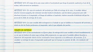 98
ARTÍCULO 1813. El riesgo de la cosa recae sobre el contratante que tenga la posesión material y el uso de la
misma, salvo convenio en contrario.
ARTÍCULO 1814. En caso de resolución del contrato por falta de entrega de la cosa, el vendedor deberá
devolver el precio pagado y los intereses corridos hasta la devolución, más los daños y perjuicios; pero sólo
devolverá el precio si el comprador, al tiempo de celebrar el contrato, hubiere conocido el obstáculo del que ha
provenido la falta de entrega de la cosa.
ARTÍCULO 1815. La cosa vendida debe entregarse en el estado en que se hallaba en el momento del contrato; y
desde ese día los frutos pertenecen al comprador, salvo lo que estipulen las partes.
TIEMPO DE ENTREGA
ARTÍCULO 1811. Si los contratantes no fijaren plazo, la entrega de la cosa vendida se hará inmediatamente, a
no ser que se tratare de cosas cuya entrega debe prepararse, en cuyo caso el vendedor deberá tenerlas a
disposición del comprador dentro de las veinticuatro horas siguientes a la celebración del contrato. Si el
vendedor no entrega la cosa, el comprador puede pedir que se le ponga en posesión de ella, o la resolución del
contrato.
 