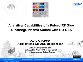 Analytical Capabilities of a Pulsed RF Glow
                 Discharge Plasma Source with GD-OES


                                                    Celia OLIVERO
                                          Applications GD-OES lab manager
                                                      Celia.olivero@horiba.com
                                                 Horiba Jobin Yvon 16-18 rue du canal
                                                  91165 Longjumeau Cedex, France




© 2012 HORIBA Scientific. All rights reserved.
 