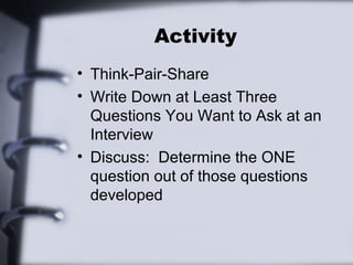 Activity 
• Think-Pair-Share 
• Write Down at Least Three 
Questions You Want to Ask at an 
Interview 
• Discuss: Determine the ONE 
question out of those questions 
developed 
 