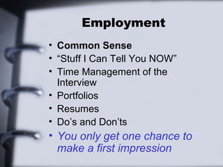 Employment 
• Common Sense 
• “Stuff I Can Tell You NOW” 
• Time Management of the 
Interview 
• Portfolios 
• Resumes 
• Do’s and Don’ts 
• You only get one chance to 
make a first impression 
 