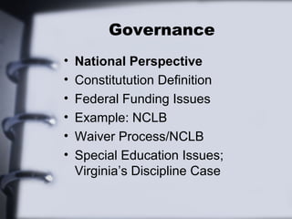 Governance 
• National Perspective 
• Constitutution Definition 
• Federal Funding Issues 
• Example: NCLB 
• Waiver Process/NCLB 
• Special Education Issues; 
Virginia’s Discipline Case 
 