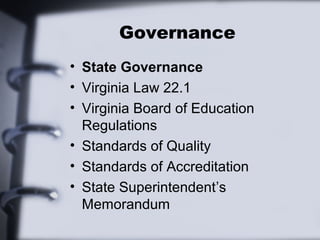 Governance 
• State Governance 
• Virginia Law 22.1 
• Virginia Board of Education 
Regulations 
• Standards of Quality 
• Standards of Accreditation 
• State Superintendent’s 
Memorandum 
 