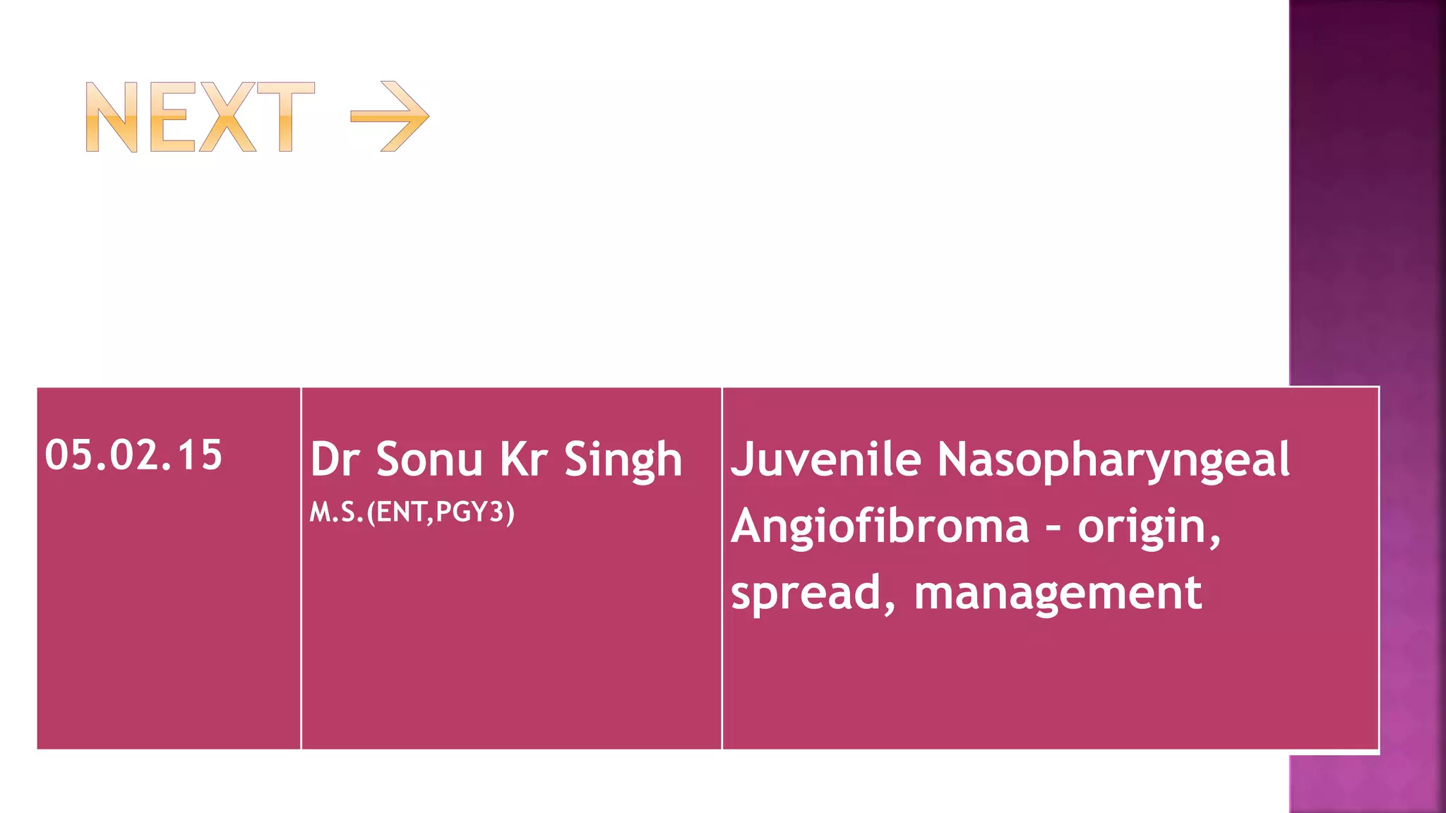 05.02.15 Dr Sonu Kr Singh
M.S.(ENT,PGY3)
Juvenile Nasopharyngeal
Angiofibroma – origin,
spread, management