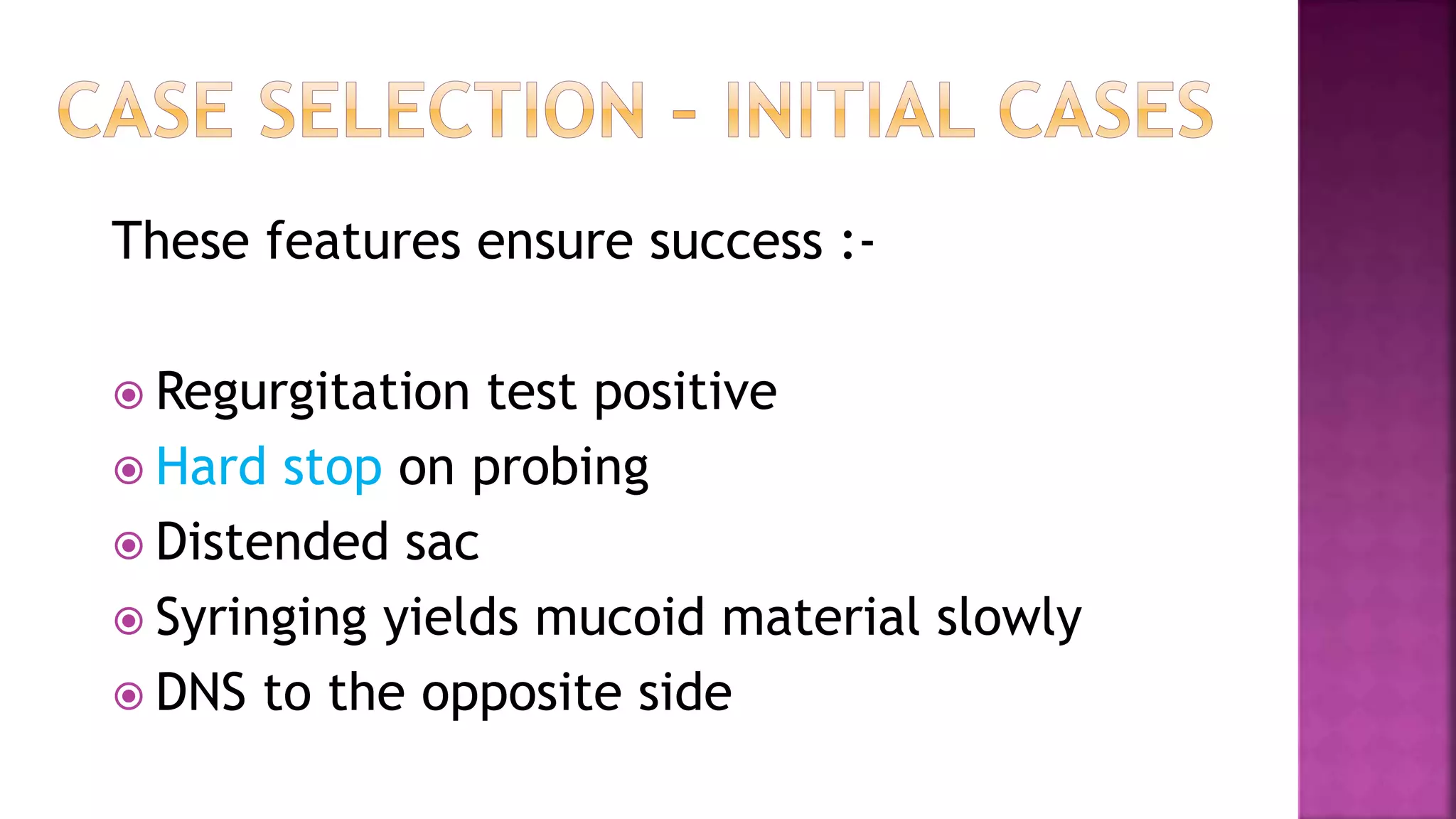 These features ensure success :-
Regurgitation test positive
Hard stop on probing
Distended sac
Syringing yields mucoid material slowly
DNS to the opposite side
