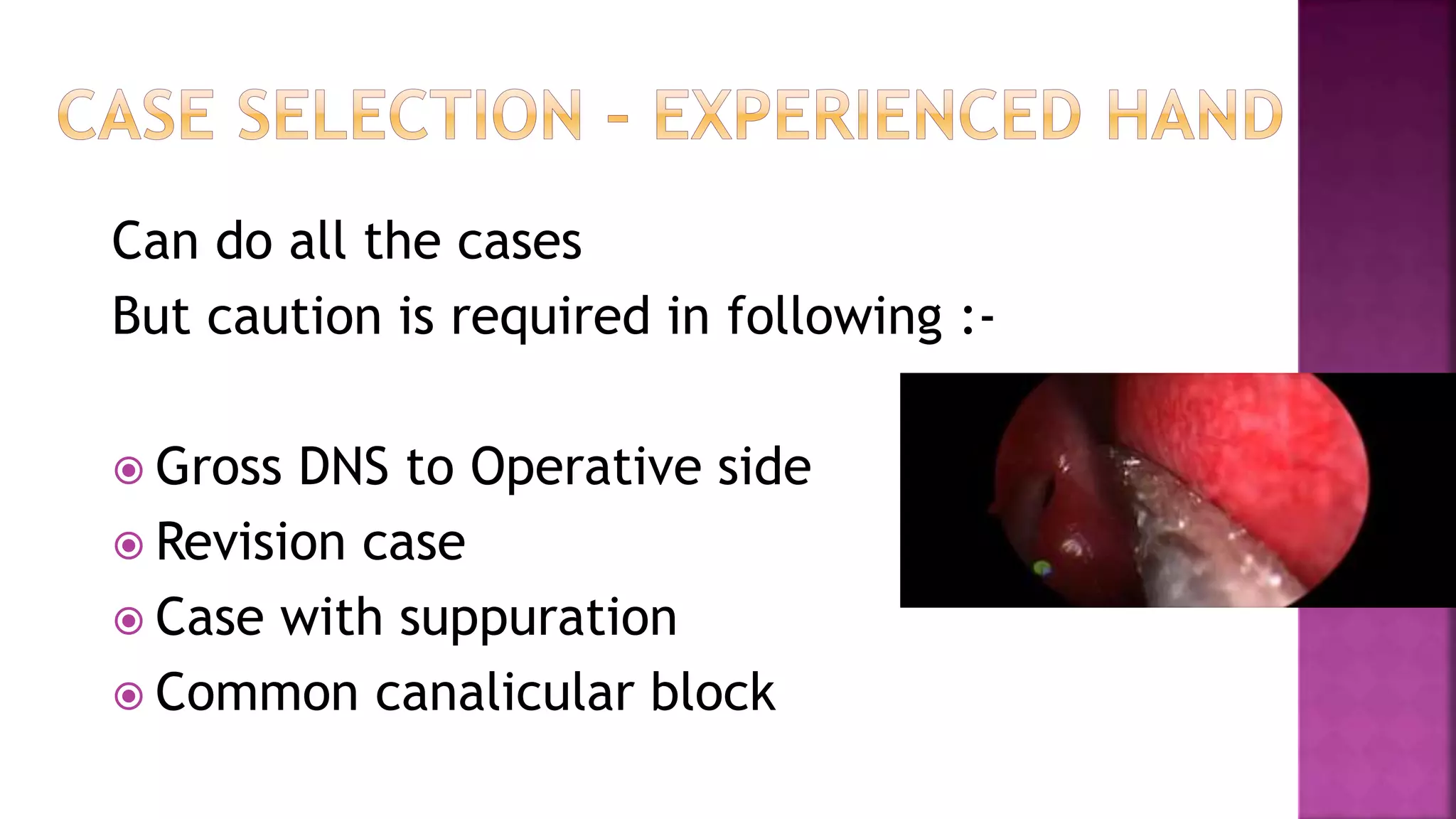 Can do all the cases
But caution is required in following :-
Gross DNS to Operative side
Revision case
Case with suppuration
Common canalicular block