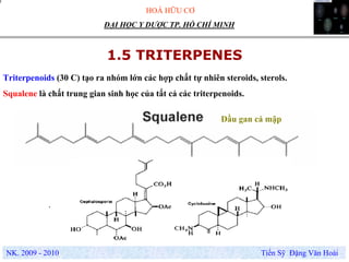 HOÁ HỮU CƠ
NK. 2009 - 2010 Tiến Sỹ Đặng Văn Hoài
ĐẠI HỌC Y DƯỢC TP. HỒ CHÍ MINH
1.5 TRITERPENES
.
Triterpenoids (30 C) tạo ra nhóm lớn các hợp chất tự nhiên steroids, sterols.
Squalene là chất trung gian sinh học của tất cả các triterpenoids.
Dầu gan cá mập
 