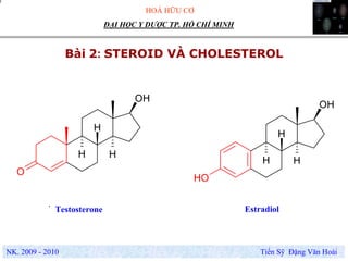 HOÁ HỮU CƠ
NK. 2009 - 2010 Tiến Sỹ Đặng Văn Hoài
ĐẠI HỌC Y DƯỢC TP. HỒ CHÍ MINH
Bài 2: STEROID VÀ CHOLESTEROL
.
OH
H H
O
H
OH
H H
OH
H
Testosterone Estradiol
 