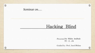 Hacking Blind
-Presented by Nikita Andhale
TY – E - 04
Seminar on….
-Guided by : Prof. Amol Bhilare
 
