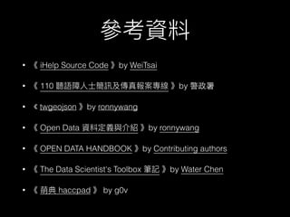 • iHelp Source Code by WeiTsai
• 110 by 警政署
• 《 twgeojson by ronnywang
• Open Data by ronnywang
• OPEN DATA HANDBOOK by Contributing authors
• The Data Scientist's Toolbox by Water Chen
• haccpad by g0v
 