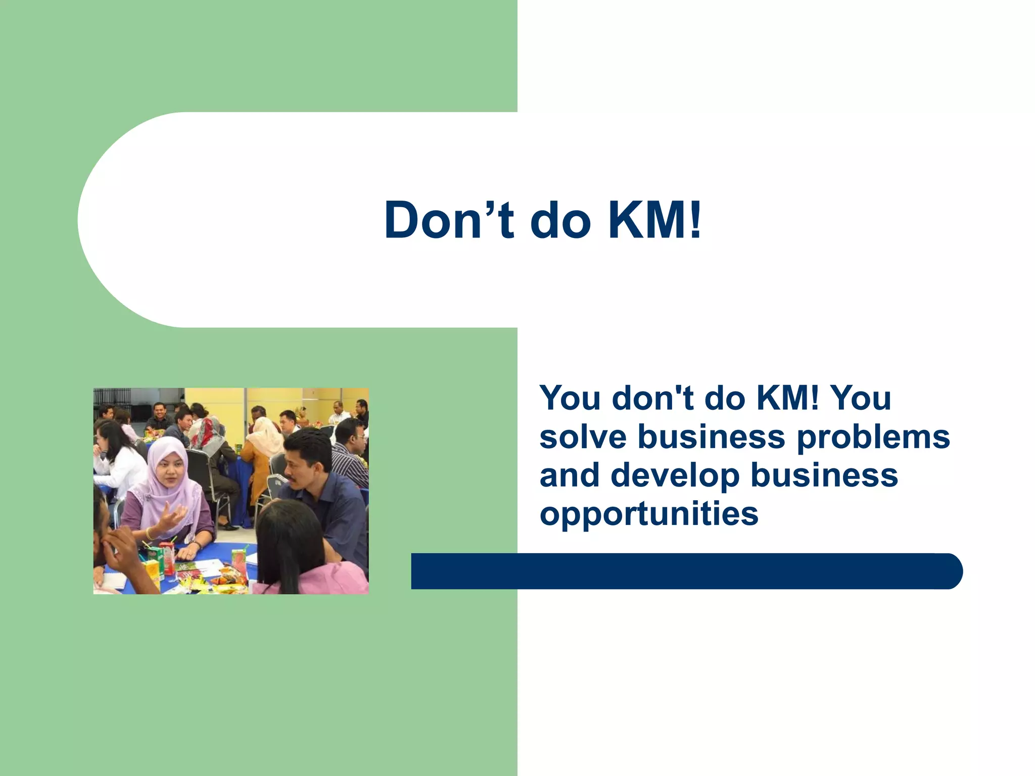 Don’t do KM! You don't do KM! You solve business problems and develop business opportunities 