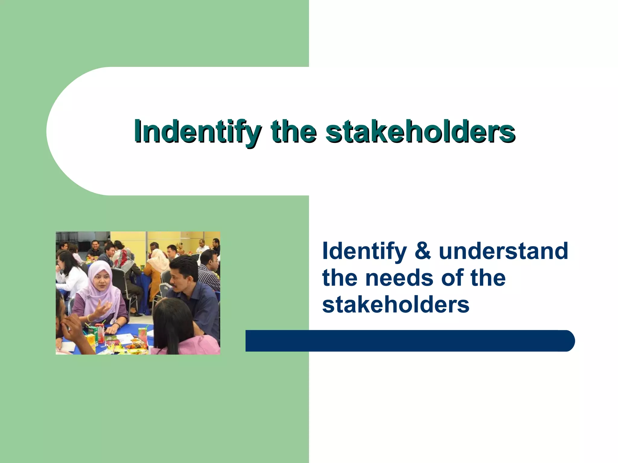 Indentify the stakeholders Identify & understand  the needs of the stakeholders 