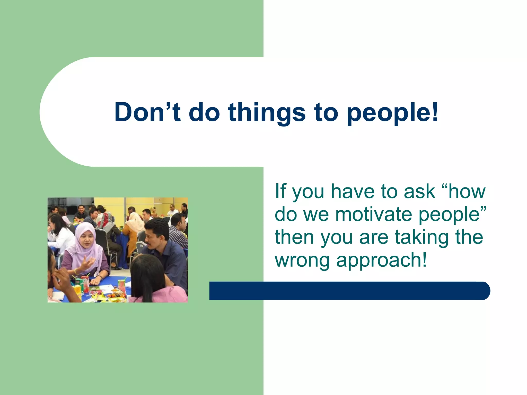 Don’t do things to people! If you have to ask “how do we motivate people” then you are taking the wrong approach! 