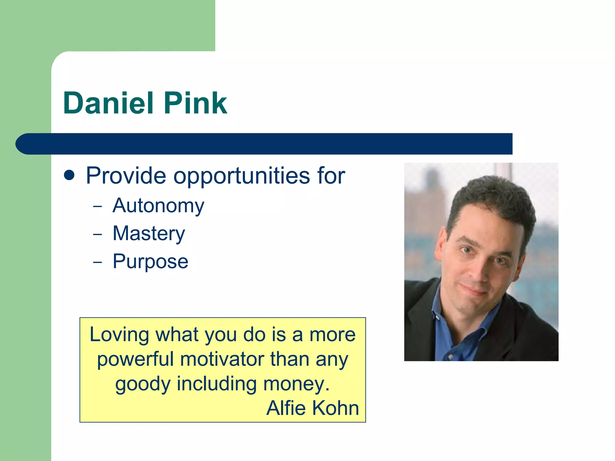 Daniel Pink Provide opportunities for Autonomy Mastery Purpose Loving what you do is a more powerful motivator than any goody including money. Alfie Kohn 