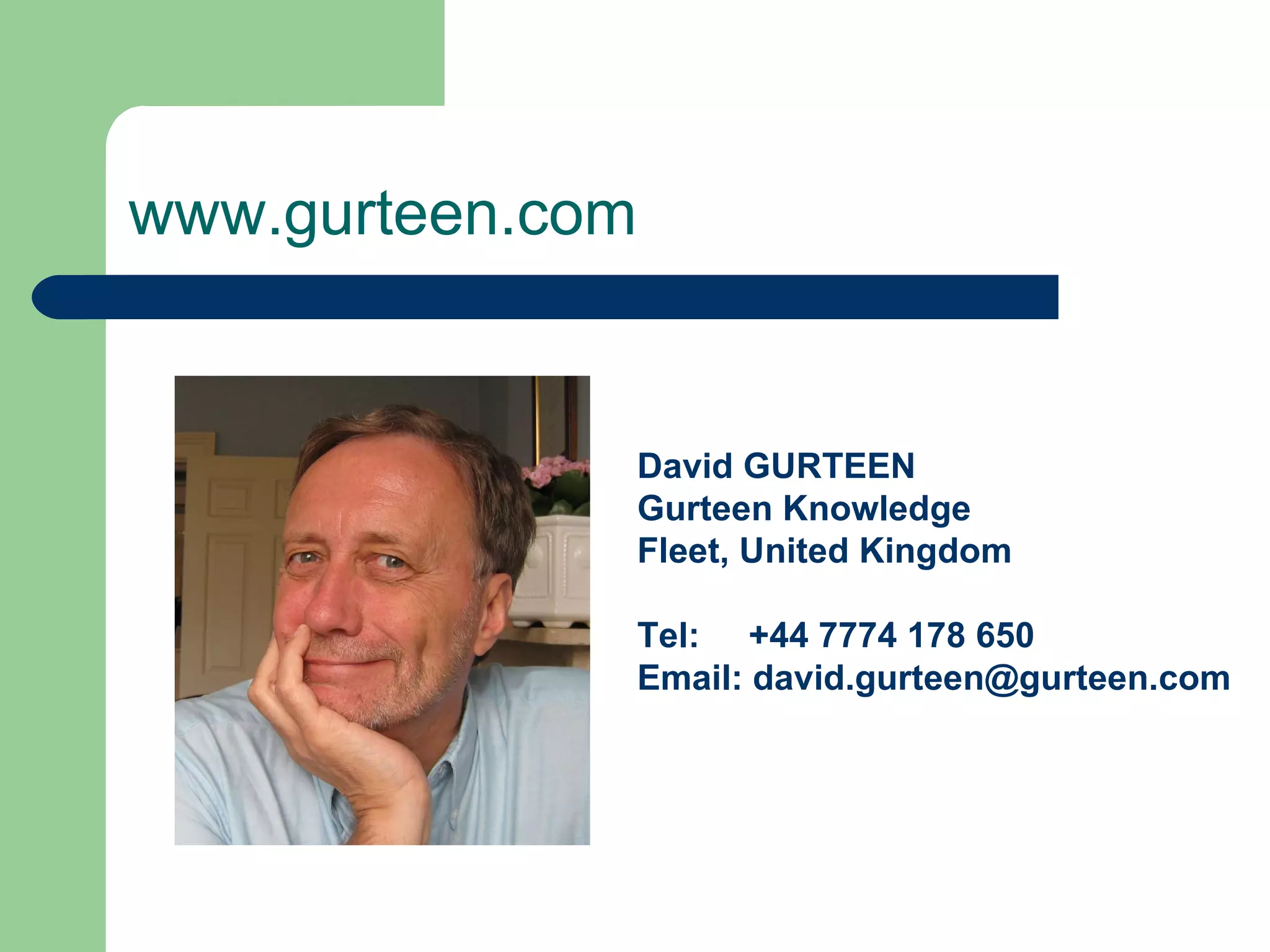 www.gurteen.com David GURTEEN  Gurteen Knowledge  Fleet, United Kingdom  Tel:  +44 7774 178 650  Email: david.gurteen@gurteen.com 