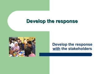 Develop the response Develop the response  with  the stakeholders 