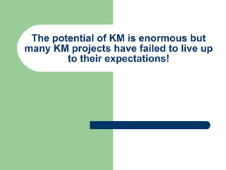 The potential of KM is enormous but many KM projects have failed to live up to their expectations! 