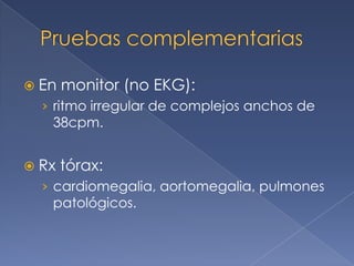  En   monitor (no EKG):
  › ritmo irregular de complejos anchos de
    38cpm.


 Rx   tórax:
  › cardiomegalia, aortomegalia, pulmones
   patológicos.
 