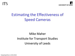 Estimating the Effectiveness of
Speed Cameras
Mike Maher
Institute for Transport Studies
University of Leeds

Hong Kong Poly U, 22 Oct 2013

 