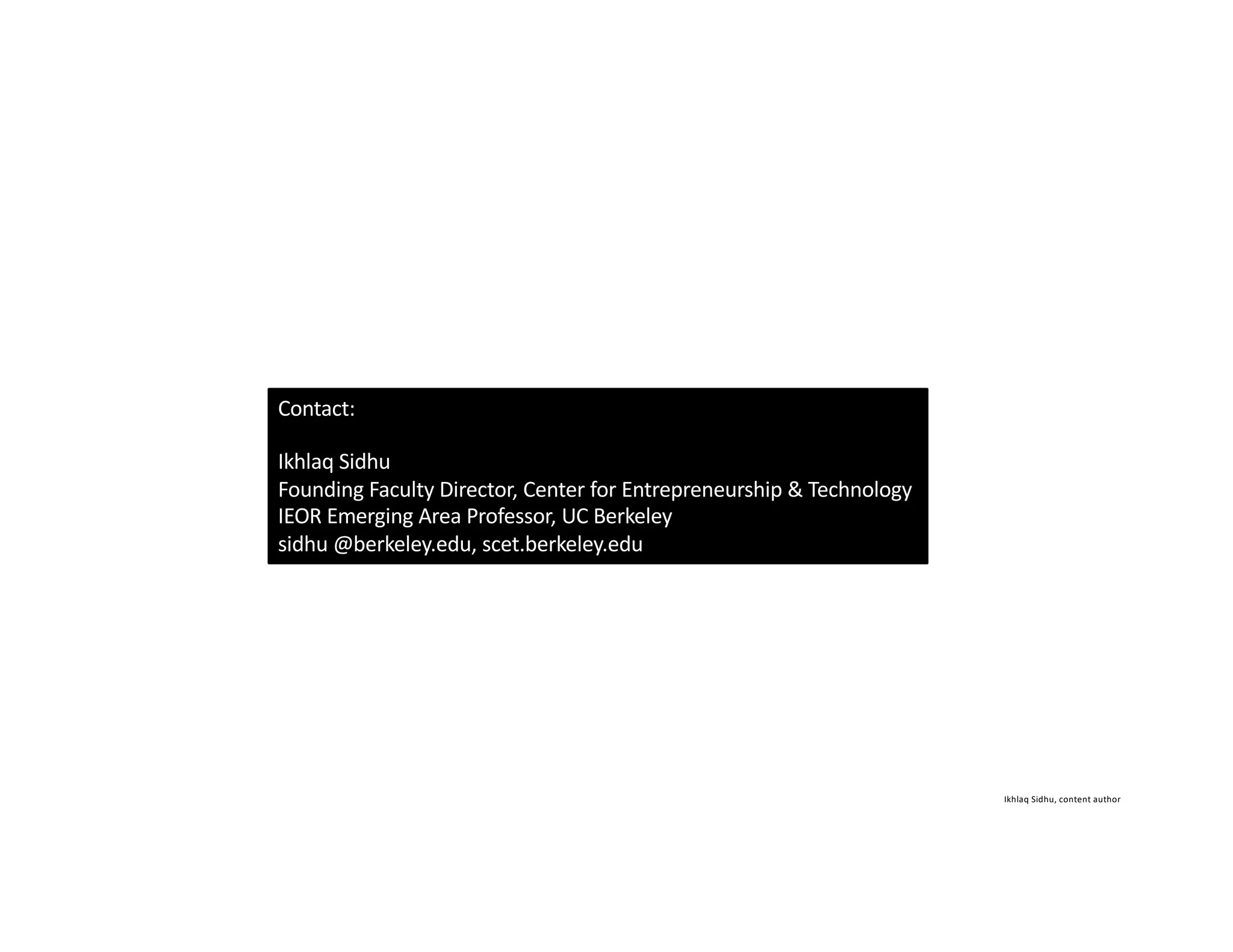 Ikhlaq Sidhu, content author
Contact:
Ikhlaq Sidhu
Founding Faculty Director, Center for Entrepreneurship & Technology
IEOR Emerging Area Professor, UC Berkeley
sidhu @berkeley.edu, scet.berkeley.edu
 