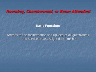 Roomboy, Chambermaid, or Room Attendant
Basic Function:
Attends to the maintenance and upkeep of all guestrooms
and service areas assigned to him/ her.
 
