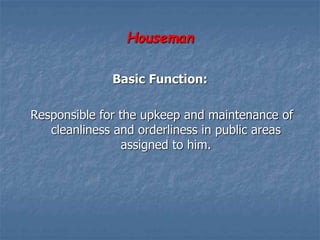 Houseman
Basic Function:
Responsible for the upkeep and maintenance of
cleanliness and orderliness in public areas
assigned to him.
 