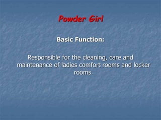 Powder Girl
Basic Function:
Responsible for the cleaning, care and
maintenance of ladies comfort rooms and locker
rooms.
 