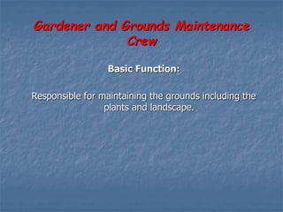 Gardener and Grounds Maintenance
Crew
Basic Function:
Responsible for maintaining the grounds including the
plants and landscape.
 