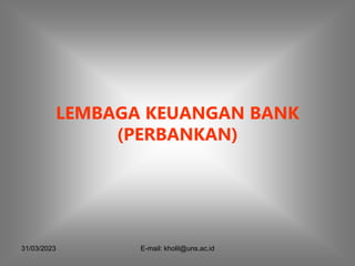 31/03/2023 E-mail: kholil@uns.ac.id
LEMBAGA KEUANGAN BANK
(PERBANKAN)
 