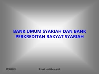 31/03/2023 E-mail: kholil@uns.ac.id
BANK UMUM SYARIAH DAN BANK
PERKREDITAN RAKYAT SYARIAH
 