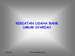 31/03/2023 E-mail: kholil@uns.ac.id
KEGIATAN USAHA BANK
UMUM SYARIAH
 