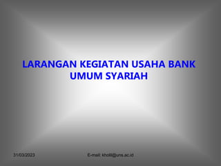 31/03/2023 E-mail: kholil@uns.ac.id
LARANGAN KEGIATAN USAHA BANK
UMUM SYARIAH
 