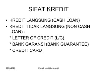 31/03/2023 E-mail: kholil@uns.ac.id
SIFAT KREDIT
• KREDIT LANGSUNG (CASH LOAN)
• KREDIT TIDAK LANGSUNG (NON CASH
LOAN) :
* LETTER OF CREDIT (L/C)
* BANK GARANSI (BANK GUARANTEE)
* CREDIT CARD
 