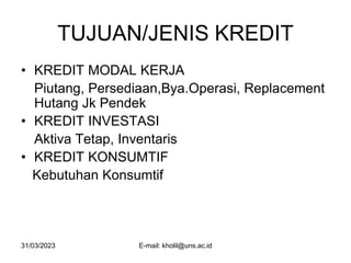 31/03/2023 E-mail: kholil@uns.ac.id
TUJUAN/JENIS KREDIT
• KREDIT MODAL KERJA
Piutang, Persediaan,Bya.Operasi, Replacement
Hutang Jk Pendek
• KREDIT INVESTASI
Aktiva Tetap, Inventaris
• KREDIT KONSUMTIF
Kebutuhan Konsumtif
 