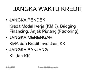 31/03/2023 E-mail: kholil@uns.ac.id
JANGKA WAKTU KREDIT
• JANGKA PENDEK
Kredit Modal Kerja (KMK), Bridging
Financing, Anjak Piutang (Factoring)
• JANGKA MENENGAH
KMK dan Kredit Investasi, KK
• JANGKA PANJANG
KI, dan KK
 