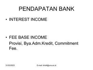 31/03/2023 E-mail: kholil@uns.ac.id
PENDAPATAN BANK
• INTEREST INCOME
• FEE BASE INCOME
Provisi, Bya.Adm.Kredit, Commitment
Fee.
 