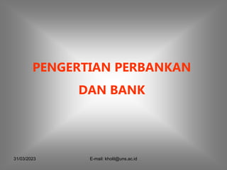 31/03/2023 E-mail: kholil@uns.ac.id
PENGERTIAN PERBANKAN
DAN BANK
 