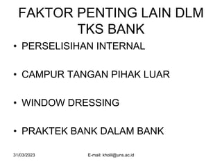 31/03/2023 E-mail: kholil@uns.ac.id
FAKTOR PENTING LAIN DLM
TKS BANK
• PERSELISIHAN INTERNAL
• CAMPUR TANGAN PIHAK LUAR
• WINDOW DRESSING
• PRAKTEK BANK DALAM BANK
 