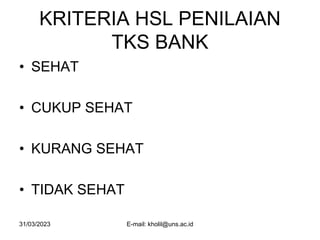 31/03/2023 E-mail: kholil@uns.ac.id
KRITERIA HSL PENILAIAN
TKS BANK
• SEHAT
• CUKUP SEHAT
• KURANG SEHAT
• TIDAK SEHAT
 