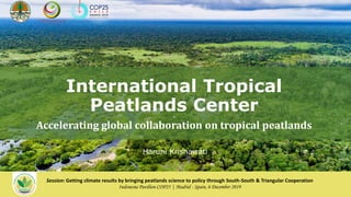Haruni Krisnawati
Session: Getting climate results by bringing peatlands science to policy through South-South & Triangular Cooperation
Indonesia Pavilion COP25 | Madrid - Spain, 6 December 2019
International Tropical
Peatlands Center-
Accelerating global collaboration on tropical peatlands
 