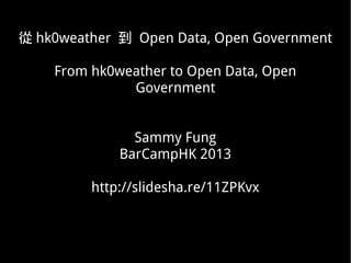 從 hk0weather 到 Open Data, Open Government

    From hk0weather to Open Data, Open
              Government


               Sammy Fung
             BarCampHK 2013

         http://slidesha.re/11ZPKvx
 