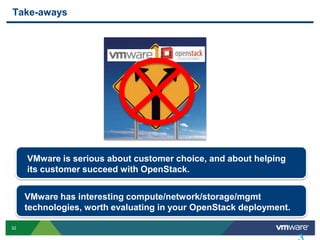 Take-aways

VMware is serious about customer choice, and about helping
its customer succeed with OpenStack.
VMware has interesting compute/network/storage/mgmt
technologies, worth evaluating in your OpenStack deployment.
32

 