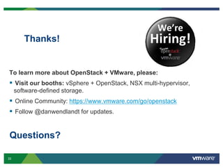 Thanks!

To learn more about OpenStack + VMware, please:

 Visit our booths: vSphere + OpenStack, NSX multi-hypervisor,
software-defined storage.

 Online Community: https://www.vmware.com/go/openstack
 Follow @danwendlandt for updates.

Questions?
33

 