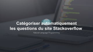 Natural Language Programming
Catégoriser automatiquement
les questions du site Stackoverflow
 